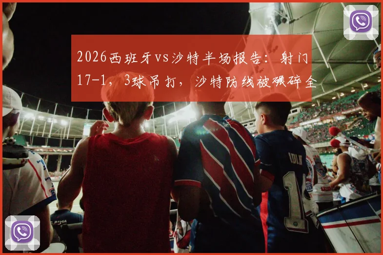 2026西班牙vs沙特半场报告：射门17-1，3球吊打，沙特防线被碾碎全过程回顾