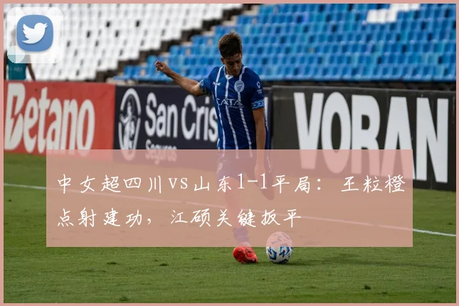 中女超四川vs山东1-1平局:王粒橙点射建功,江硕关键扳平