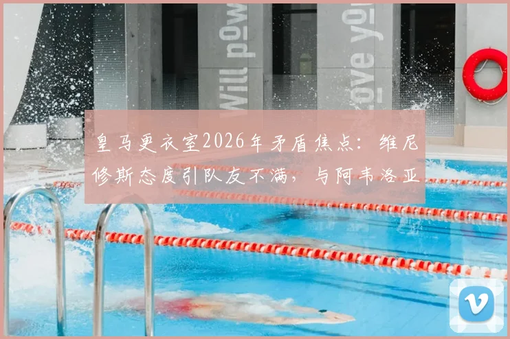 皇马更衣室2026年矛盾焦点：维尼修斯态度引队友不满，与阿韦洛亚关系紧张疑云
