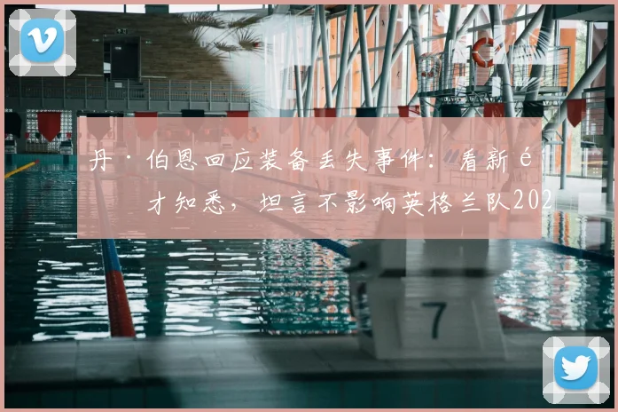 丹·伯恩回应装备丢失事件:看新闻才知悉,坦言不影响英格兰队2026年备战士气与更衣室管理