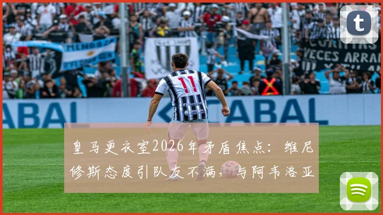 皇马更衣室2026年矛盾焦点：维尼修斯态度引队友不满，与阿韦洛亚关系紧张疑云