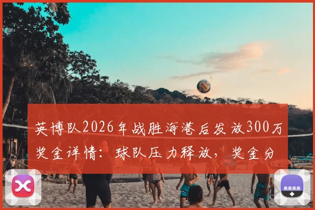英博队2026年战胜海港后发放300万奖金详情：球队压力释放，奖金分配制度与中超赢球激励机制解读