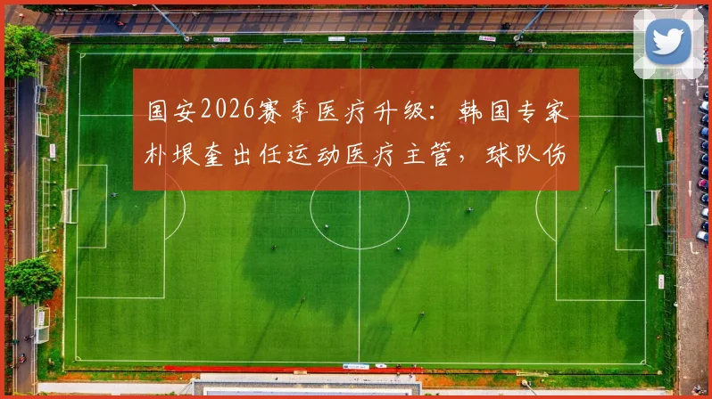 国安2026赛季医疗升级：韩国专家朴垠奎出任运动医疗主管，球队伤病管理与康复迎来新变革