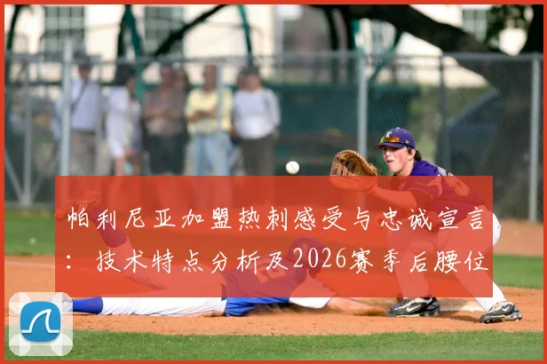 帕利尼亚加盟热刺感受与忠诚宣言：技术特点分析及2026赛季后腰位置表现展望