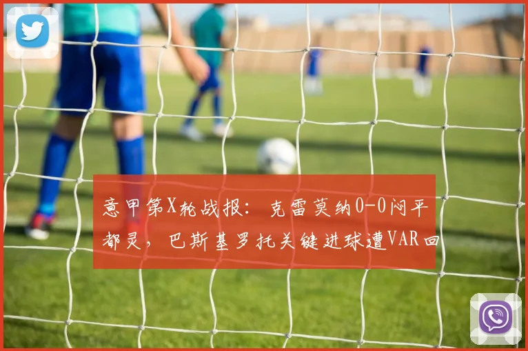 意甲第X轮战报:克雷莫纳0-0闷平都灵,巴斯基罗托关键进球遭VAR回看吹掉,双方门将屡献神扑