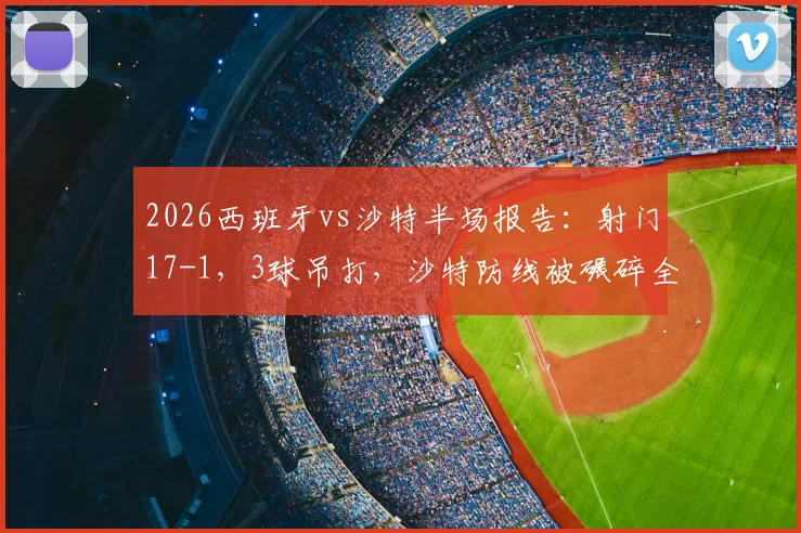 2026西班牙vs沙特半场报告：射门17-1，3球吊打，沙特防线被碾碎全过程回顾