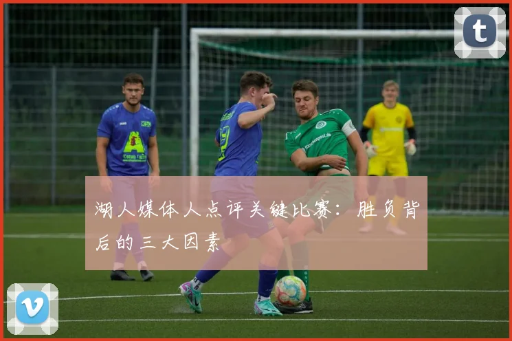 湖人媒体人点评关键比赛:胜负背后的三大因素