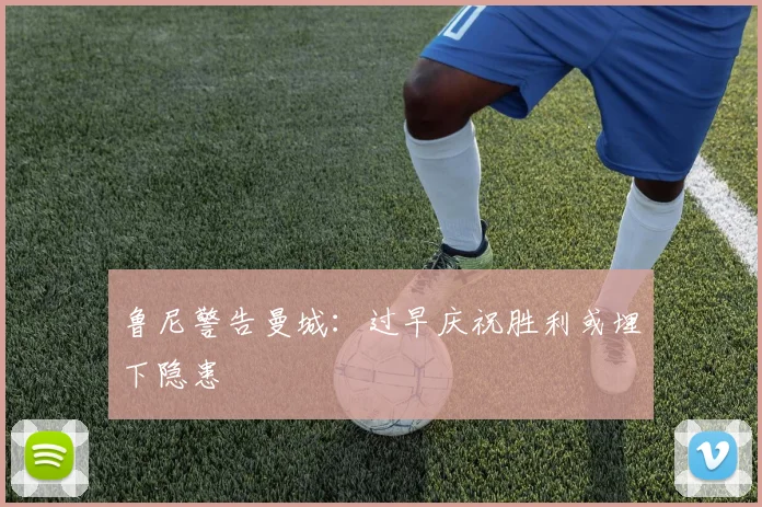 鲁尼警告曼城：过早庆祝胜利或埋下隐患