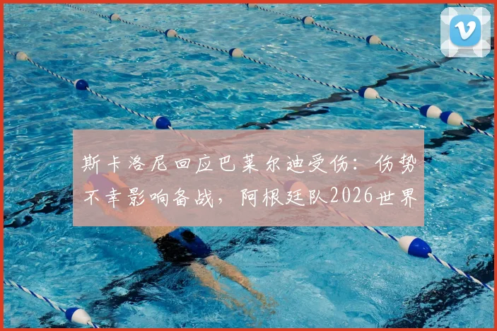 斯卡洛尼回应巴莱尔迪受伤：伤势不幸影响备战，阿根廷队2026世界杯增补人选待定