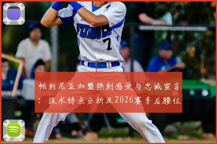 帕利尼亚加盟热刺感受与忠诚宣言：技术特点分析及2026赛季后腰位置表现展望