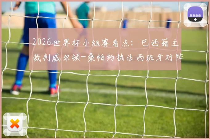 2026世界杯小组赛看点:巴西籍主裁判威尔顿-桑帕约执法西班牙对阵沙特,解读F组关键战判罚尺度