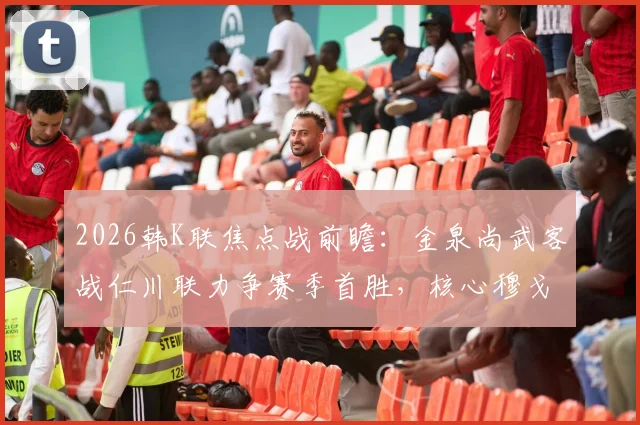 2026韩K联焦点战前瞻：金泉尚武客战仁川联力争赛季首胜，核心穆戈沙状态成关键，附双方历史交锋与取胜分析