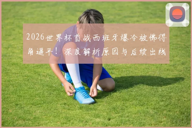 2026世界杯首战西班牙爆冷被佛得角逼平！深度解析原因与后续出线形势展望
