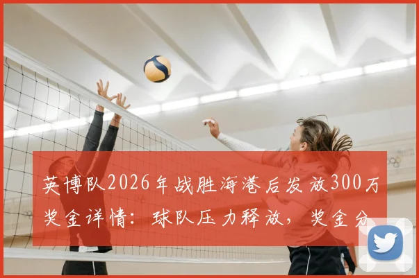 英博队2026年战胜海港后发放300万奖金详情：球队压力释放，奖金分配制度与中超赢球激励机制解读
