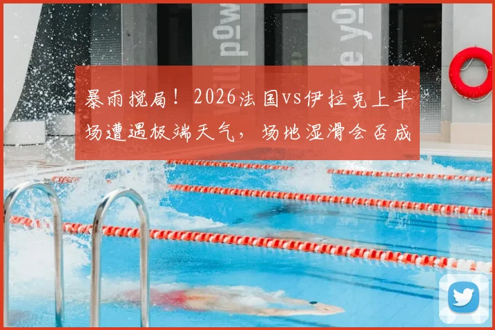 暴雨搅局!2026法国vs伊拉克上半场遭遇极端天气,场地湿滑会否成为下半场决胜关键X因素?