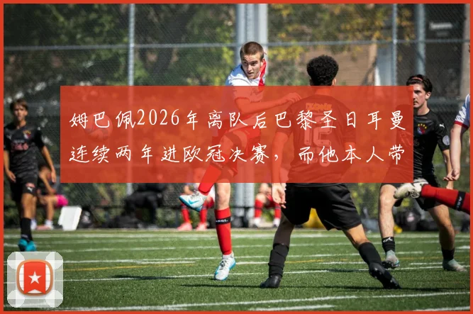 姆巴佩2026年离队后巴黎圣日耳曼连续两年进欧冠决赛,而他本人带队均止步八强,为何反差如此之大?