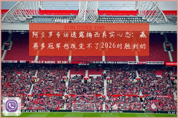 阿圭罗专访透露梅西真实心态：赢再多冠军也改变不了2026对胜利的渴望，根源何在？
