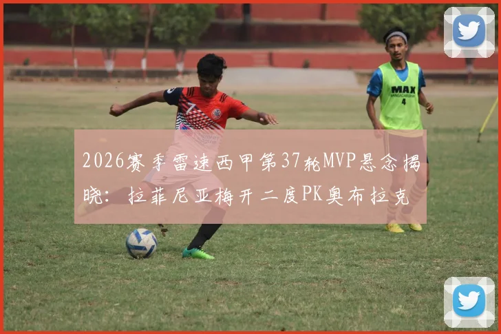 2026赛季雷速西甲第37轮MVP悬念揭晓：拉菲尼亚梅开二度PK奥布拉克神级11扑救，谁是你心中最佳？附本轮关键数据盘点