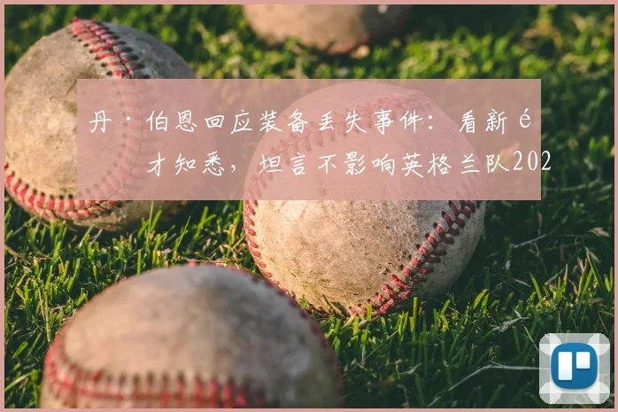 丹·伯恩回应装备丢失事件：看新闻才知悉，坦言不影响英格兰队2026年备战士气与更衣室管理