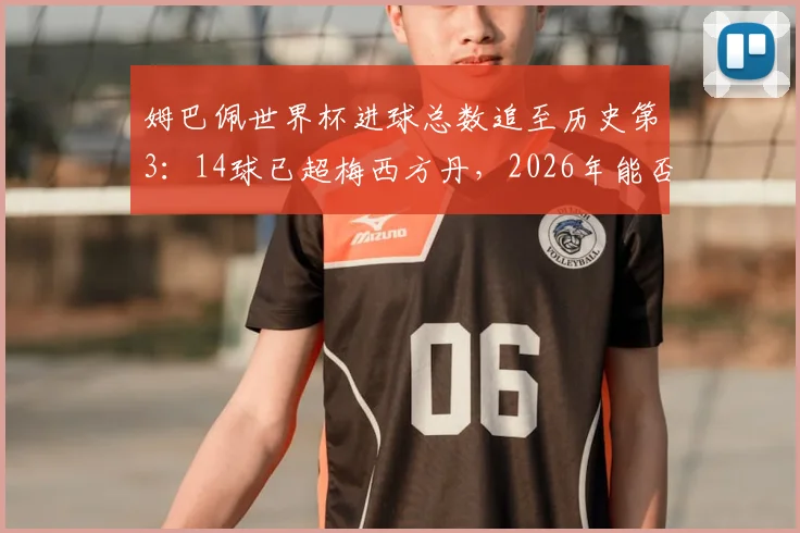 姆巴佩世界杯进球总数追至历史第3:14球已超梅西方丹,2026年能否超越克洛泽登顶?