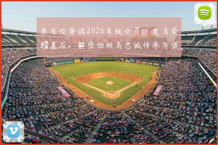 弗洛伦蒂诺2026年致会员：皇马荣耀基石，解密伯纳乌忠诚传承与俱乐部治理核心