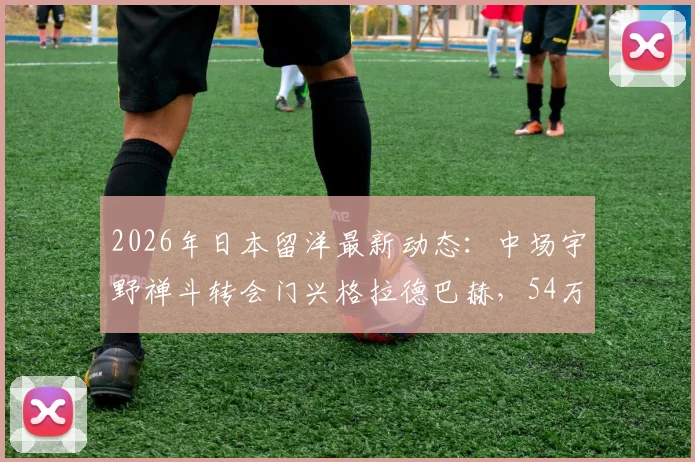 2026年日本留洋最新动态:中场宇野禅斗转会门兴格拉德巴赫,54万欧元转会费详情及球员实力前瞻