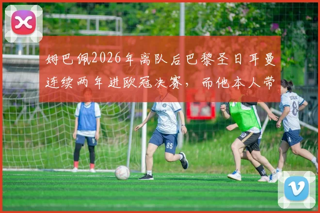 姆巴佩2026年离队后巴黎圣日耳曼连续两年进欧冠决赛,而他本人带队均止步八强,为何反差如此之大?