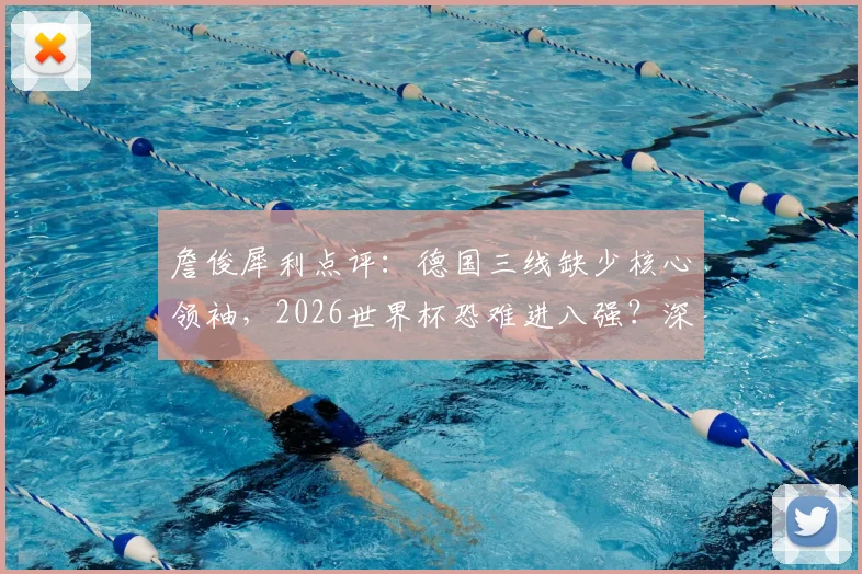 詹俊犀利点评:德国三线缺少核心领袖,2026世界杯恐难进八强?深度剖析日耳曼战车困境