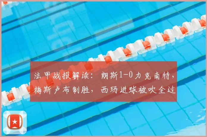法甲战报解读：朗斯1-0力克南特，梅斯卢布制胜，西玛进球被吹全过程回顾