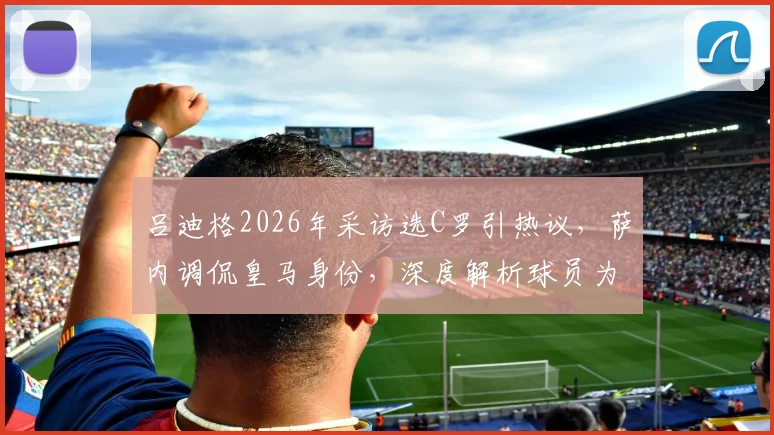吕迪格2026年采访选C罗引热议,萨内调侃皇马身份,深度解析球员为何难以在梅罗间抉择