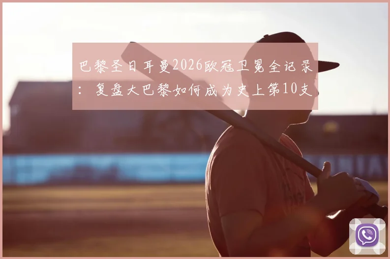 巴黎圣日耳曼2026欧冠卫冕全记录:复盘大巴黎如何成为史上第10支成功卫冕的欧冠王者