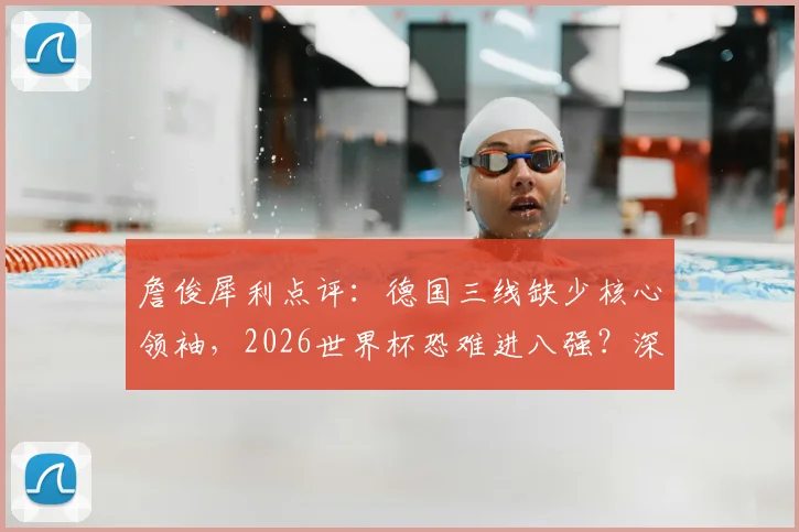 詹俊犀利点评：德国三线缺少核心领袖，2026世界杯恐难进八强？深度剖析日耳曼战车困境