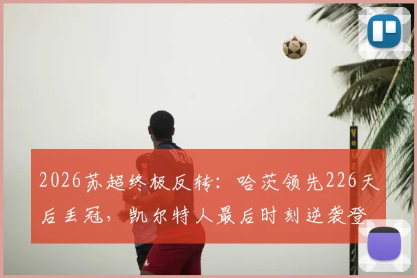 2026苏超终极反转：哈茨领先226天后丢冠，凯尔特人最后时刻逆袭登顶