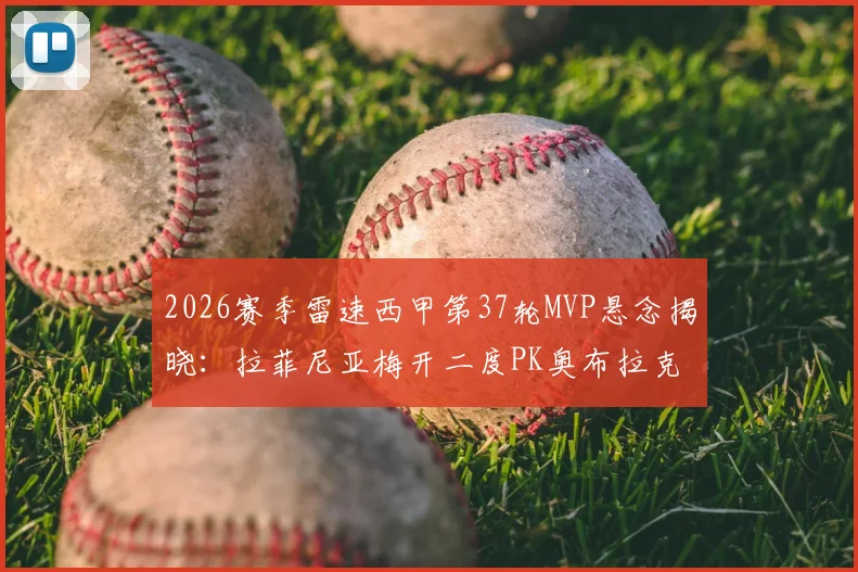 2026赛季雷速西甲第37轮MVP悬念揭晓:拉菲尼亚梅开二度PK奥布拉克神级11扑救,谁是你心中最佳?附本轮关键数据盘点