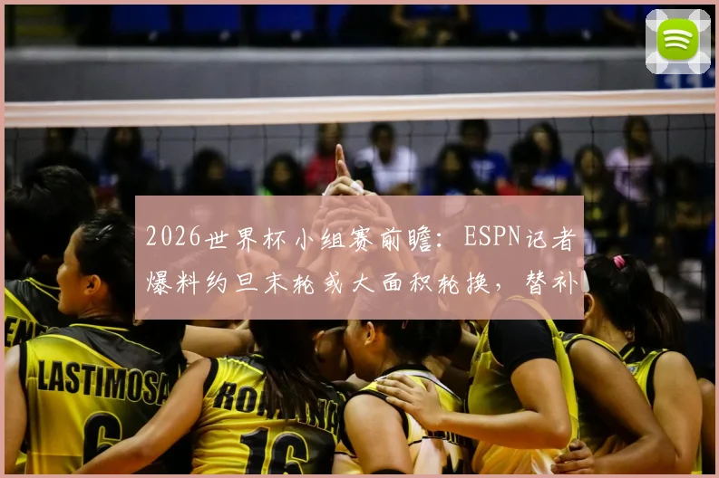 2026世界杯小组赛前瞻：ESPN记者爆料约旦末轮或大面积轮换，替补阵容出战阿根廷影响几何？