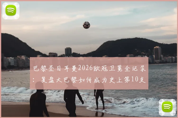 巴黎圣日耳曼2026欧冠卫冕全记录：复盘大巴黎如何成为史上第10支成功卫冕的欧冠王者