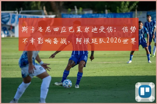 斯卡洛尼回应巴莱尔迪受伤：伤势不幸影响备战，阿根廷队2026世界杯增补人选待定