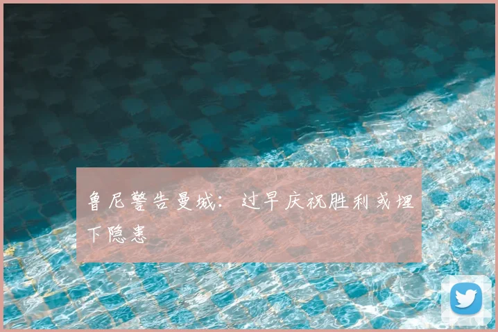 鲁尼警告曼城：过早庆祝胜利或埋下隐患