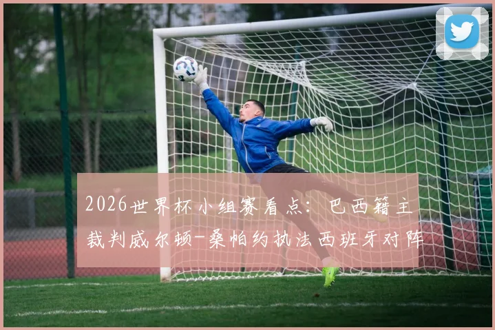 2026世界杯小组赛看点：巴西籍主裁判威尔顿-桑帕约执法西班牙对阵沙特，解读F组关键战判罚尺度